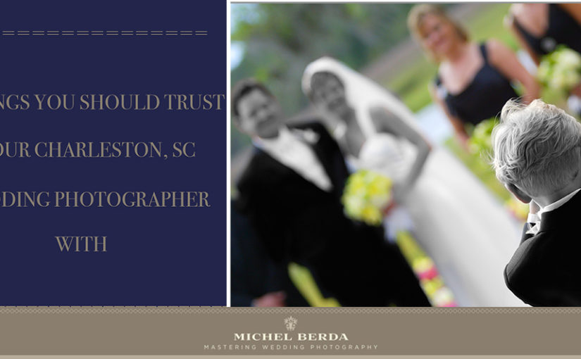 5 Things You Shold Trust You Charleston, SC Wedding Photographer With